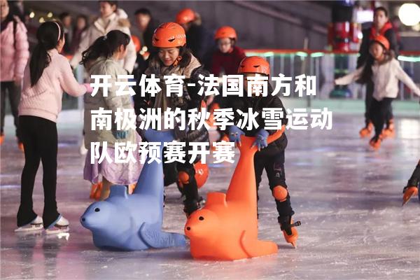 法国南方和南极洲的秋季冰雪运动队欧预赛开赛