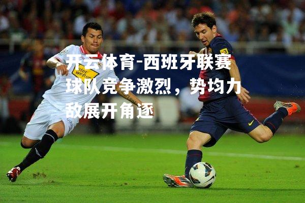 西班牙联赛球队竞争激烈，势均力敌展开角逐