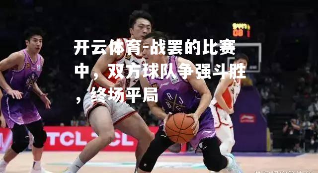 战罢的比赛中，双方球队争强斗胜，终场平局