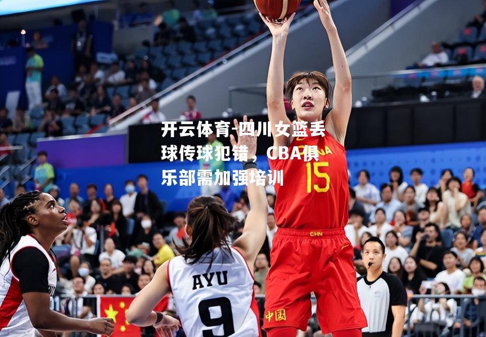 四川女篮丢球传球犯错，CBA俱乐部需加强培训