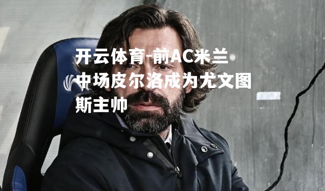 前AC米兰中场皮尔洛成为尤文图斯主帅