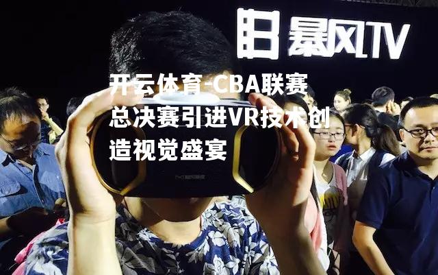 CBA联赛总决赛引进VR技术创造视觉盛宴