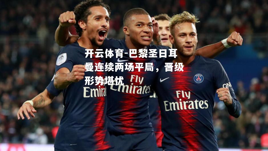 巴黎圣日耳曼连续两场平局，晋级形势堪忧