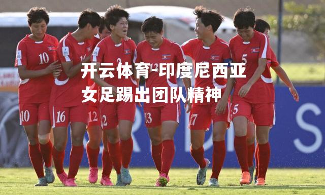 印度尼西亚女足踢出团队精神