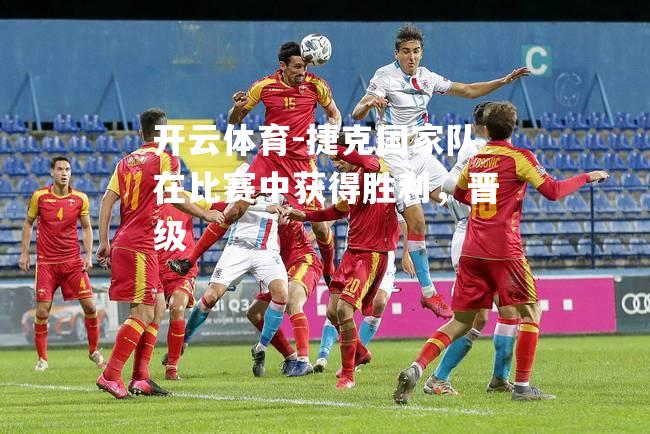 捷克国家队在比赛中获得胜利，晋级