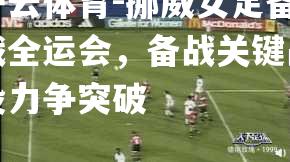挪威女足备战全运会，备战关键战役力争突破